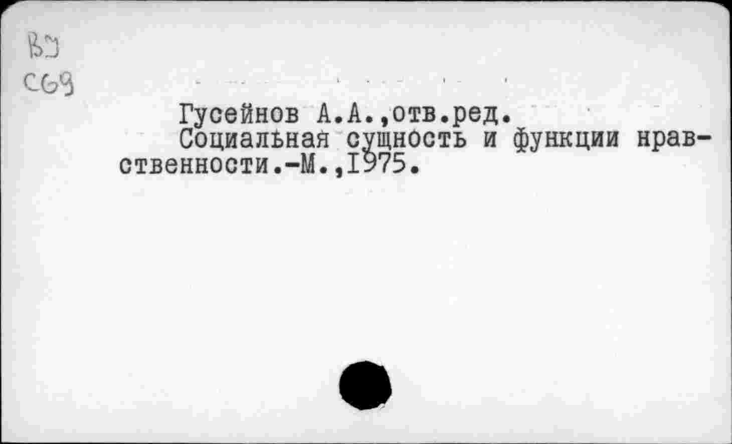 ﻿£0
Гусейнов А.А.,отв.ред.
Социальная сущность и функции нравственности. —М.,1975.